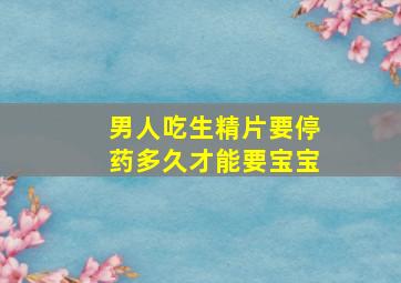 男人吃生精片要停药多久才能要宝宝