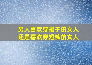 男人喜欢穿裙子的女人还是喜欢穿短裤的女人