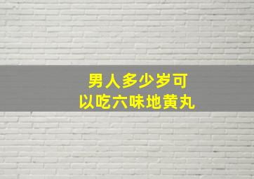 男人多少岁可以吃六味地黄丸