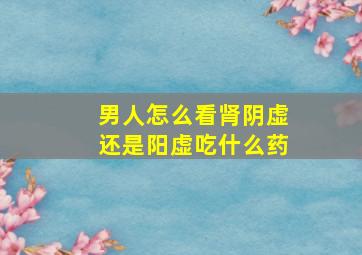 男人怎么看肾阴虚还是阳虚吃什么药