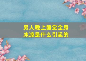 男人晚上睡觉全身冰凉是什么引起的