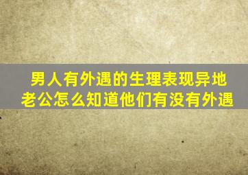 男人有外遇的生理表现异地老公怎么知道他们有没有外遇