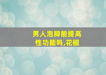 男人泡脚能提高性功能吗,花椒