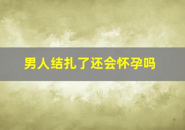 男人结扎了还会怀孕吗