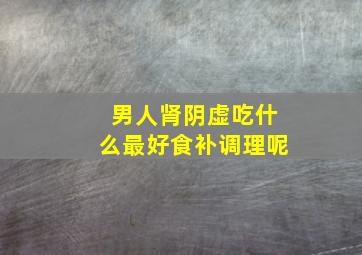 男人肾阴虚吃什么最好食补调理呢