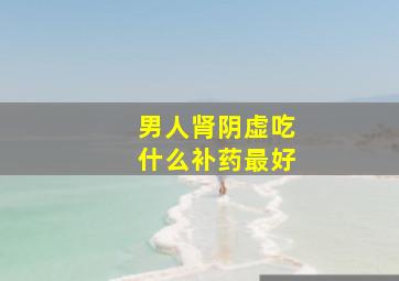 男人肾阴虚吃什么补药最好