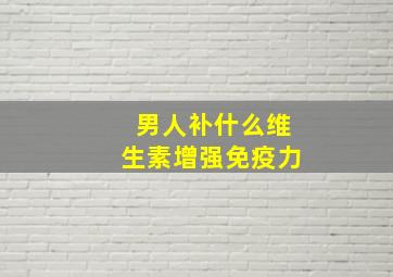 男人补什么维生素增强免疫力