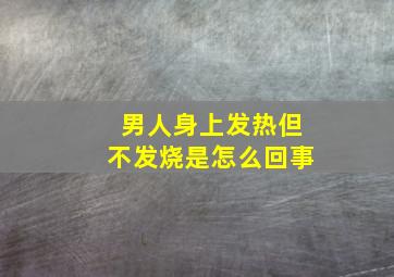 男人身上发热但不发烧是怎么回事