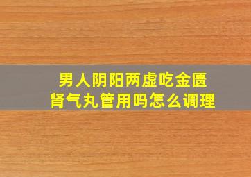 男人阴阳两虚吃金匮肾气丸管用吗怎么调理