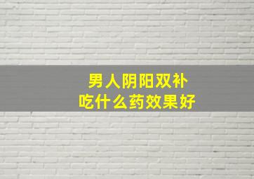 男人阴阳双补吃什么药效果好