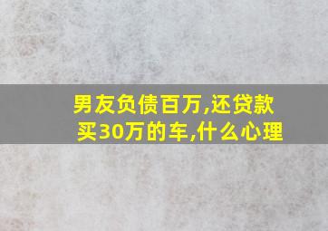 男友负债百万,还贷款买30万的车,什么心理