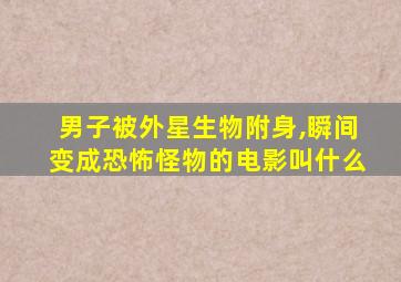 男子被外星生物附身,瞬间变成恐怖怪物的电影叫什么