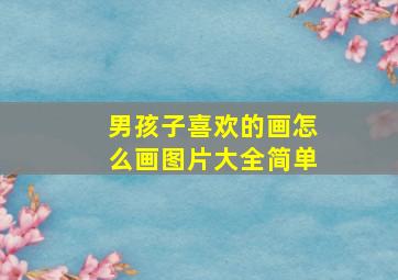 男孩子喜欢的画怎么画图片大全简单