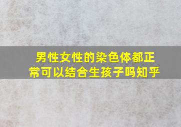 男性女性的染色体都正常可以结合生孩子吗知乎