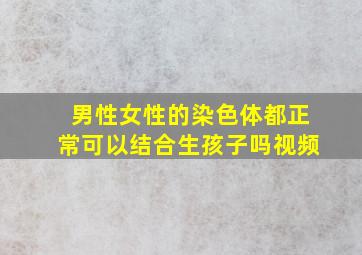 男性女性的染色体都正常可以结合生孩子吗视频