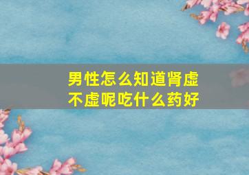 男性怎么知道肾虚不虚呢吃什么药好