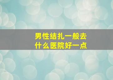 男性结扎一般去什么医院好一点