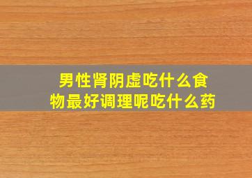 男性肾阴虚吃什么食物最好调理呢吃什么药