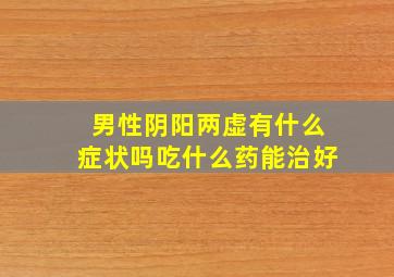 男性阴阳两虚有什么症状吗吃什么药能治好