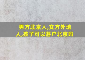 男方北京人,女方外地人,孩子可以落户北京吗