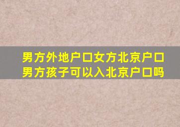 男方外地户口女方北京户口男方孩子可以入北京户口吗