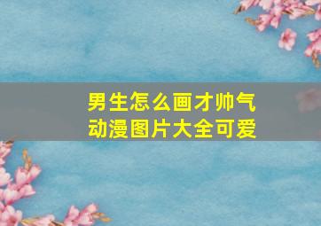 男生怎么画才帅气动漫图片大全可爱