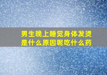 男生晚上睡觉身体发烫是什么原因呢吃什么药