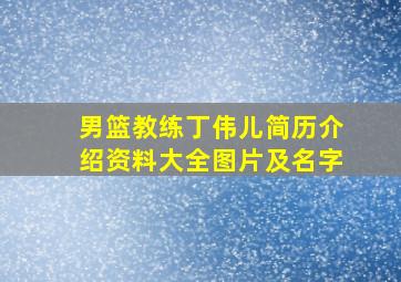 男篮教练丁伟儿简历介绍资料大全图片及名字