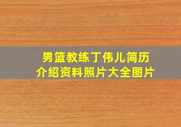 男篮教练丁伟儿简历介绍资料照片大全图片