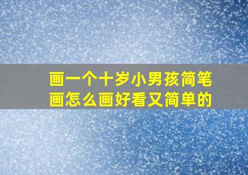 画一个十岁小男孩简笔画怎么画好看又简单的