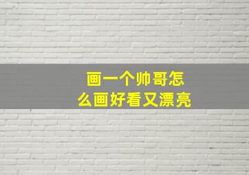 画一个帅哥怎么画好看又漂亮