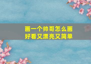 画一个帅哥怎么画好看又漂亮又简单