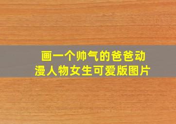 画一个帅气的爸爸动漫人物女生可爱版图片