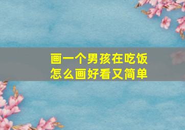 画一个男孩在吃饭怎么画好看又简单