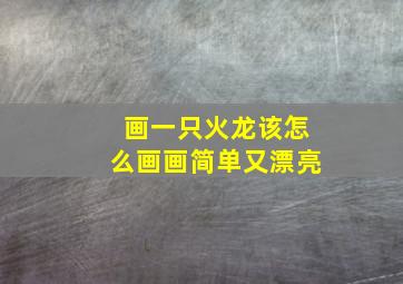 画一只火龙该怎么画画简单又漂亮