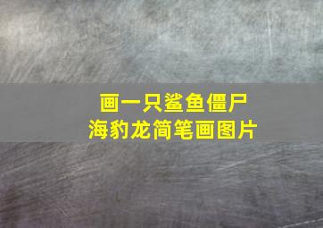 画一只鲨鱼僵尸海豹龙简笔画图片