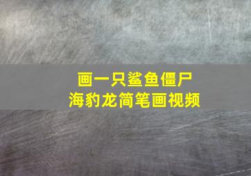 画一只鲨鱼僵尸海豹龙简笔画视频