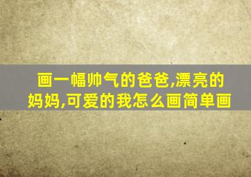 画一幅帅气的爸爸,漂亮的妈妈,可爱的我怎么画简单画