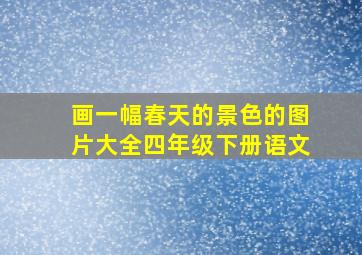 画一幅春天的景色的图片大全四年级下册语文