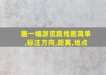 画一幅游览路线图简单,标注方向,距离,地点