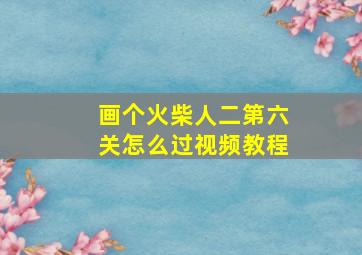 画个火柴人二第六关怎么过视频教程