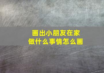 画出小朋友在家做什么事情怎么画