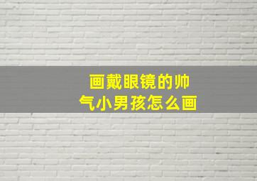 画戴眼镜的帅气小男孩怎么画