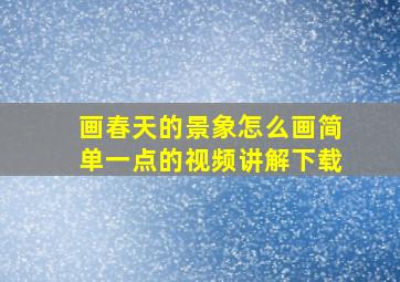 画春天的景象怎么画简单一点的视频讲解下载