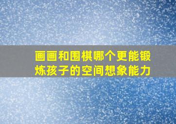 画画和围棋哪个更能锻炼孩子的空间想象能力