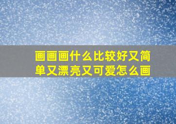 画画画什么比较好又简单又漂亮又可爱怎么画