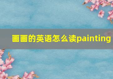 画画的英语怎么读painting