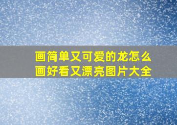 画简单又可爱的龙怎么画好看又漂亮图片大全