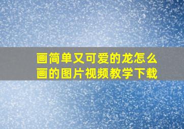 画简单又可爱的龙怎么画的图片视频教学下载