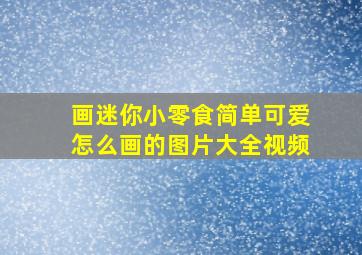 画迷你小零食简单可爱怎么画的图片大全视频